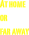 At home
or 
far away